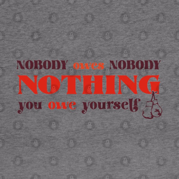 Nobody owes Nobody Nothing. You owe it to yourself! by SALENTOmadness